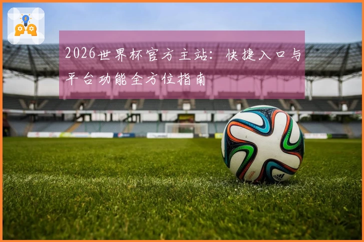 2026世界杯官方主站：快捷入口与平台功能全方位指南
