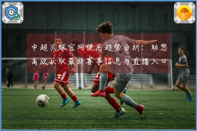 中超买球官网使用趋势分析：助您高效获取最新赛事信息与直播入口