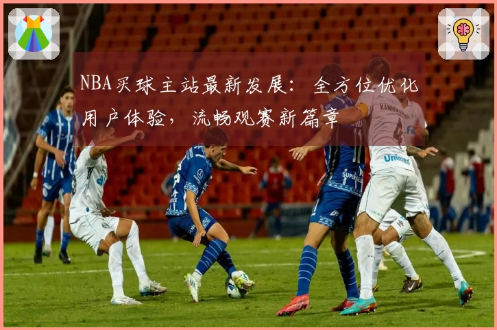 NBA买球主站最新发展：全方位优化用户体验，流畅观赛新篇章