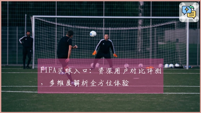 FIFA买球入口：资深用户对比评测，多维度解析全方位体验
