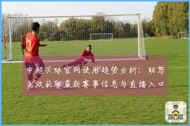 中超买球官网使用趋势分析：助您高效获取最新赛事信息与直播入口
