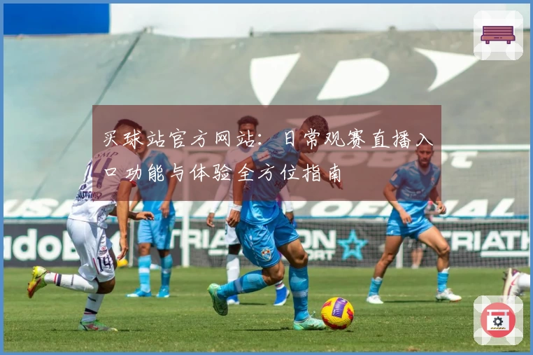 买球站官方网站：日常观赛直播入口功能与体验全方位指南