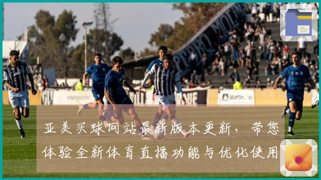 亚美买球网站最新版本更新，带您体验全新体育直播功能与优化使用指南