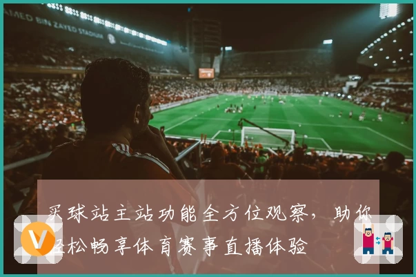 买球站主站功能全方位观察，助你轻松畅享体育赛事直播体验