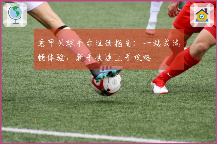 意甲买球平台注册指南：一站式流畅体验，新手快速上手攻略