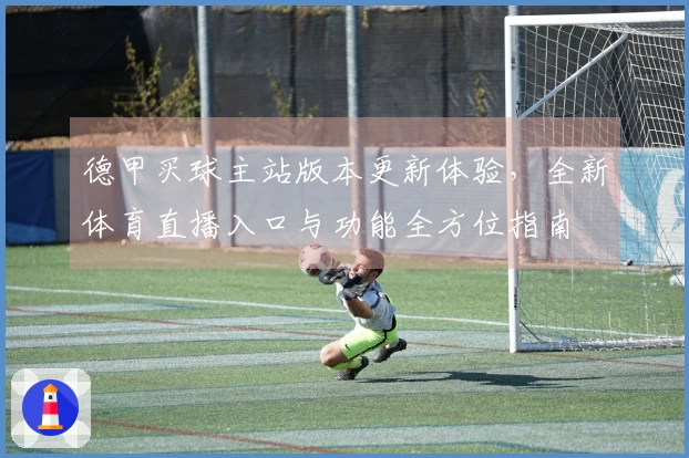 德甲买球主站版本更新体验，全新体育直播入口与功能全方位指南