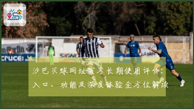 沙巴买球网址官方长期使用评价：入口、功能及深度体验全方位解读