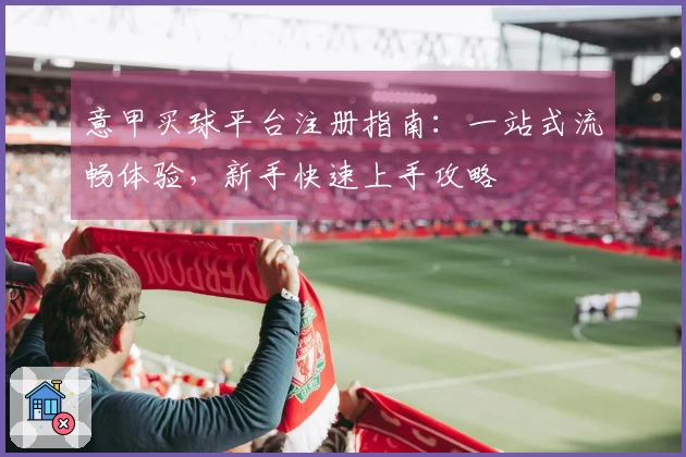 意甲买球平台注册指南：一站式流畅体验，新手快速上手攻略