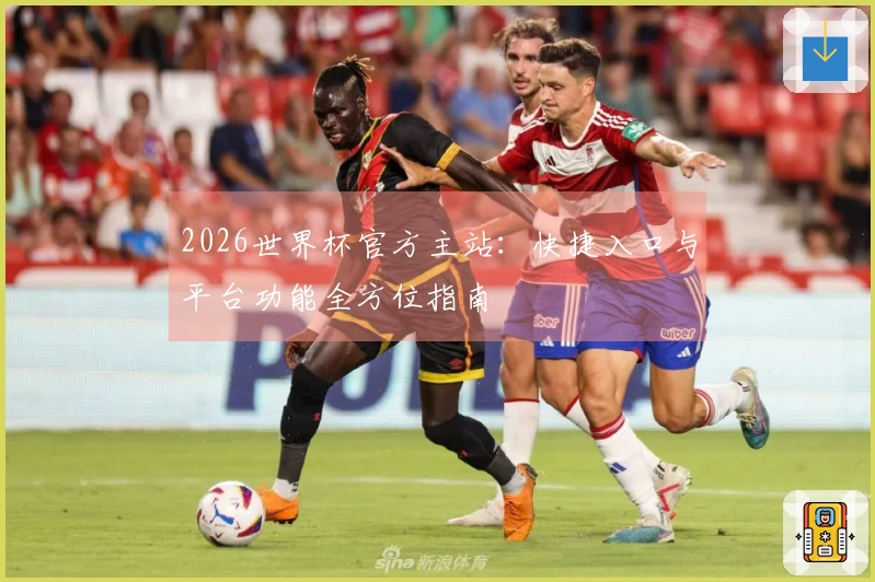 2026世界杯官方主站：快捷入口与平台功能全方位指南