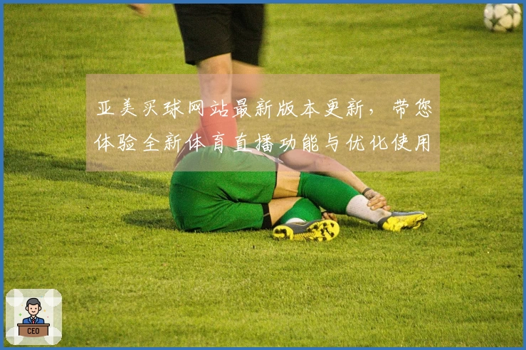 亚美买球网站最新版本更新，带您体验全新体育直播功能与优化使用指南