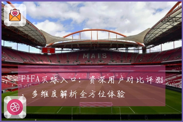 FIFA买球入口：资深用户对比评测，多维度解析全方位体验