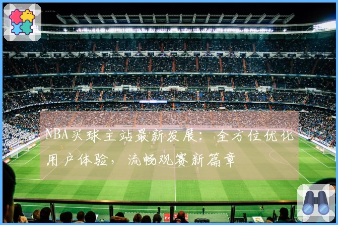 NBA买球主站最新发展：全方位优化用户体验，流畅观赛新篇章